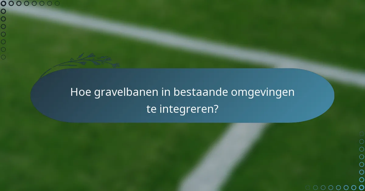 Hoe gravelbanen in bestaande omgevingen te integreren?