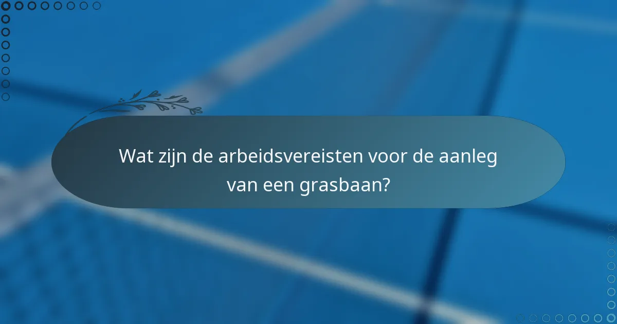 Wat zijn de arbeidsvereisten voor de aanleg van een grasbaan?