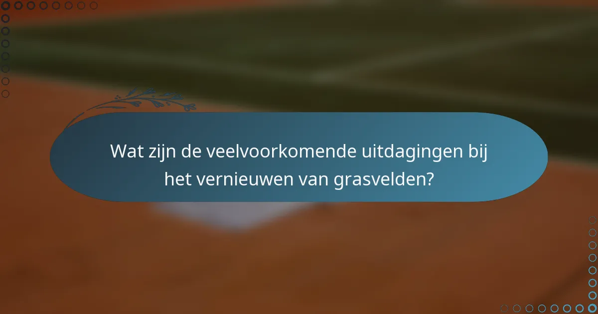 Wat zijn de veelvoorkomende uitdagingen bij het vernieuwen van grasvelden?