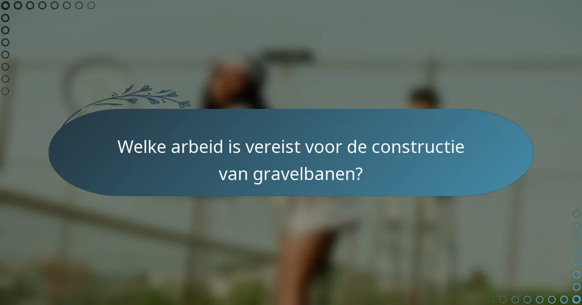 Welke arbeid is vereist voor de constructie van gravelbanen?